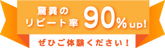 驚異のリピート率90％UP！ぜひご体験ください！