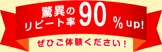 驚異のリピート率90％UP！ぜひご体験ください！